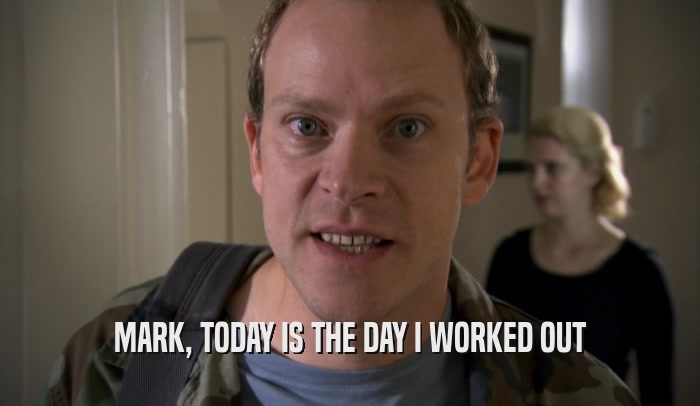 MARK, TODAY IS THE DAY I WORKED OUT  