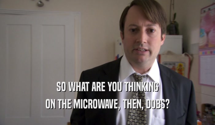 SO WHAT ARE YOU THINKING ON THE MICROWAVE, THEN, DOBS? 