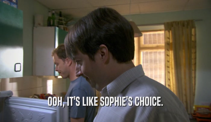 OOH, IT'S LIKE SOPHIE'S CHOICE.  