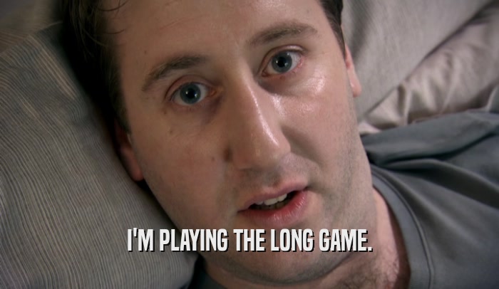 I'M PLAYING THE LONG GAME.  