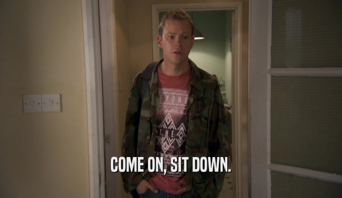 COME ON, SIT DOWN.  