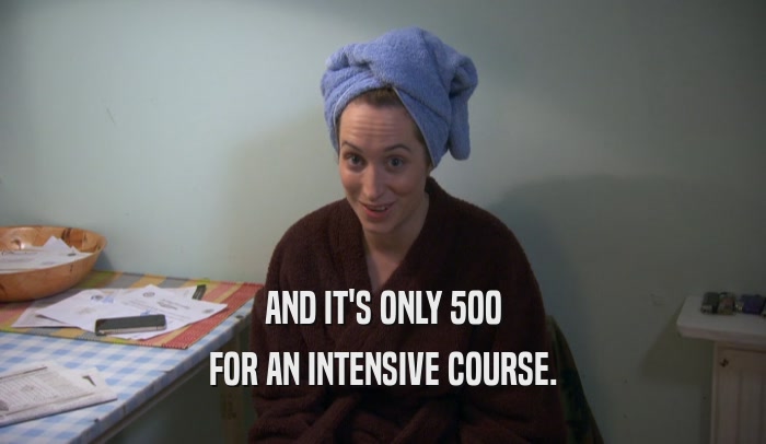 AND IT'S ONLY 500 FOR AN INTENSIVE COURSE. 