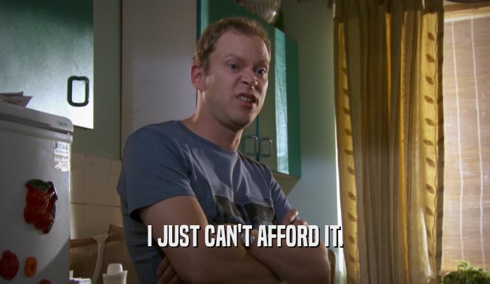 I JUST CAN'T AFFORD IT.  