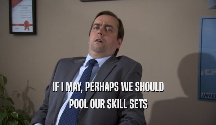 IF I MAY, PERHAPS WE SHOULD
 POOL OUR SKILL SETS
 
