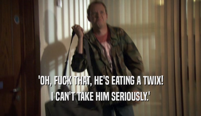 'OH, FUCK THAT, HE'S EATING A TWIX! I CAN'T TAKE HIM SERIOUSLY.' 