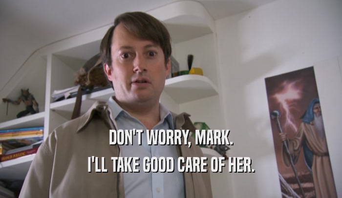 DON'T WORRY, MARK. I'LL TAKE GOOD CARE OF HER. 