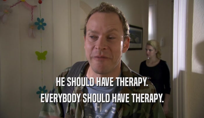 HE SHOULD HAVE THERAPY. EVERYBODY SHOULD HAVE THERAPY. 
