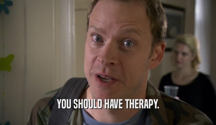 YOU SHOULD HAVE THERAPY.  