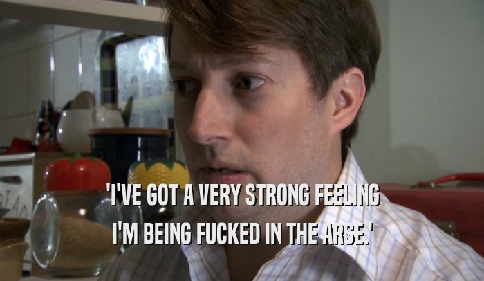 'I'VE GOT A VERY STRONG FEELING I'M BEING FUCKED IN THE ARSE.' 