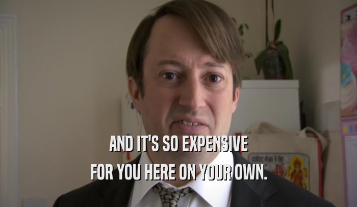 AND IT'S SO EXPENSIVE FOR YOU HERE ON YOUR OWN. 