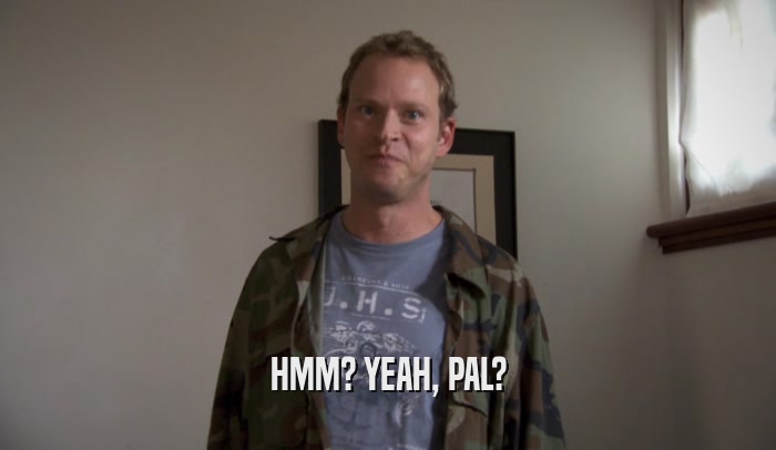 HMM? YEAH, PAL?  
