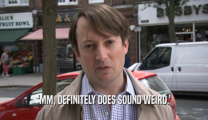 'MM, DEFINITELY DOES SOUND WEIRD.'  