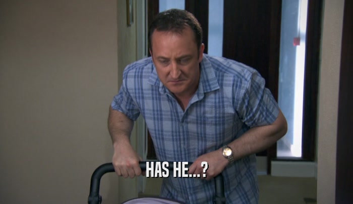 HAS HE...?  