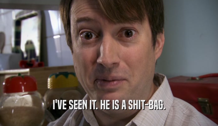 I'VE SEEN IT. HE IS A SHIT-BAG.  