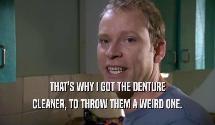 THAT'S WHY I GOT THE DENTURE CLEANER, TO THROW THEM A WEIRD ONE. 