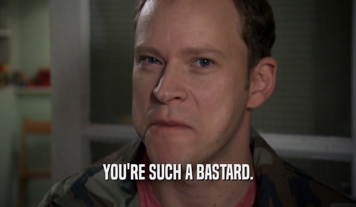 YOU'RE SUCH A BASTARD.  