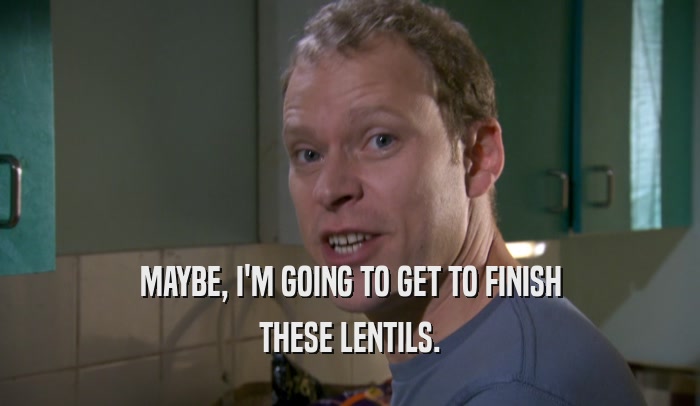 MAYBE, I'M GOING TO GET TO FINISH THESE LENTILS. 