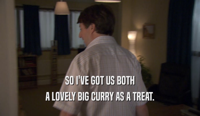 SO I'VE GOT US BOTH
 A LOVELY BIG CURRY AS A TREAT.
 