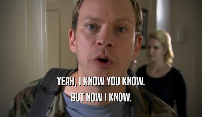 YEAH, I KNOW YOU KNOW. BUT NOW I KNOW. 