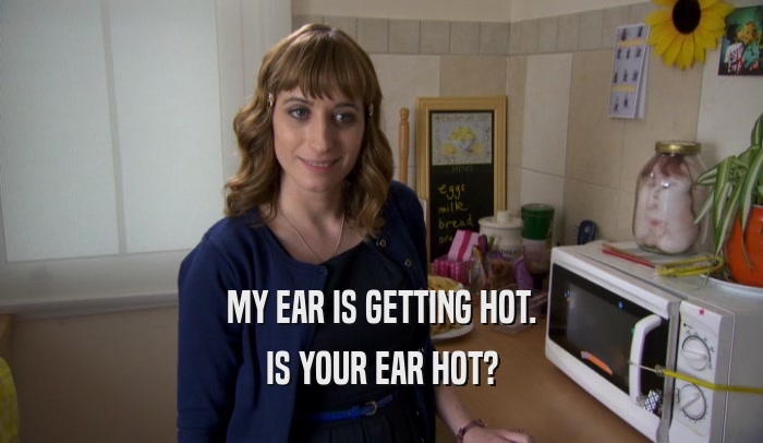 MY EAR IS GETTING HOT. IS YOUR EAR HOT? 