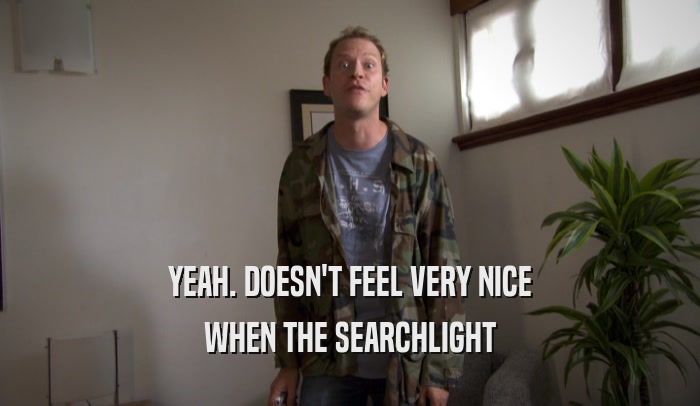YEAH. DOESN'T FEEL VERY NICE WHEN THE SEARCHLIGHT 