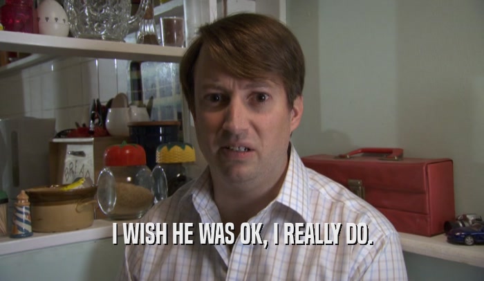 I WISH HE WAS OK, I REALLY DO.  