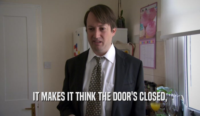 IT MAKES IT THINK THE DOOR'S CLOSED,  