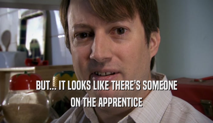 BUT... IT LOOKS LIKE THERE'S SOMEONE ON THE APPRENTICE 