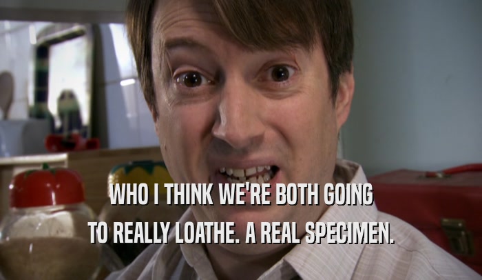 WHO I THINK WE'RE BOTH GOING TO REALLY LOATHE. A REAL SPECIMEN. 