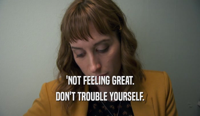 'NOT FEELING GREAT. DON'T TROUBLE YOURSELF. 