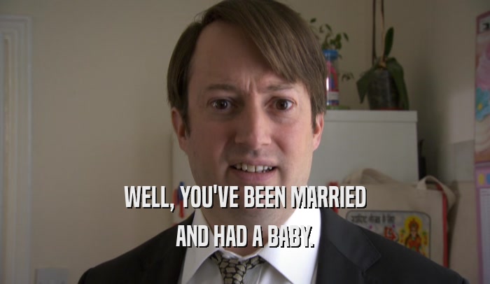 WELL, YOU'VE BEEN MARRIED AND HAD A BABY. 
