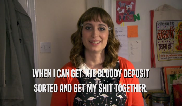 WHEN I CAN GET THE BLOODY DEPOSIT
 SORTED AND GET MY SHIT TOGETHER.
 