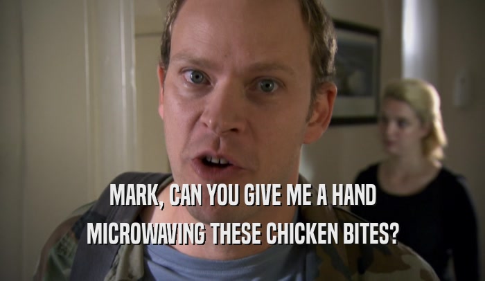 MARK, CAN YOU GIVE ME A HAND MICROWAVING THESE CHICKEN BITES? 