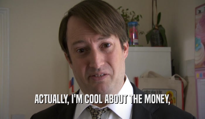 ACTUALLY, I'M COOL ABOUT THE MONEY,  