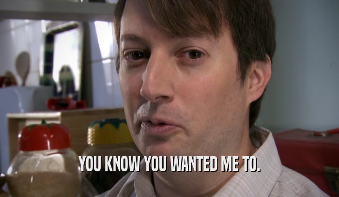 YOU KNOW YOU WANTED ME TO.  