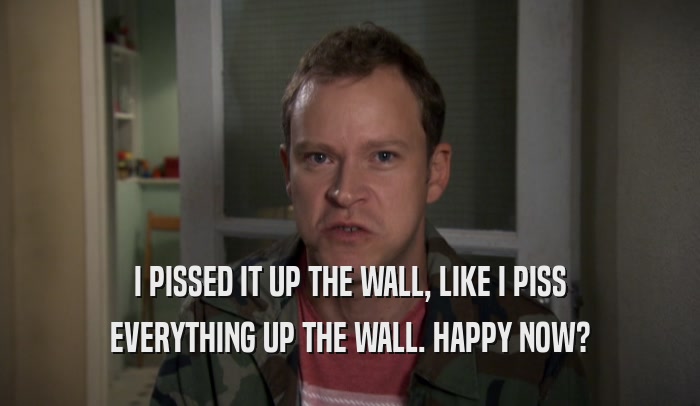 I PISSED IT UP THE WALL, LIKE I PISS EVERYTHING UP THE WALL. HAPPY NOW? 