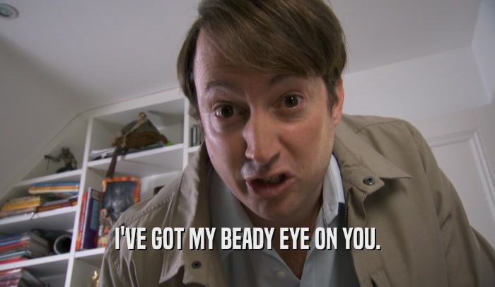I'VE GOT MY BEADY EYE ON YOU.  