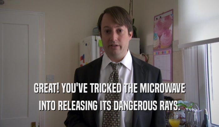 GREAT! YOU'VE TRICKED THE MICROWAVE INTO RELEASING ITS DANGEROUS RAYS. 