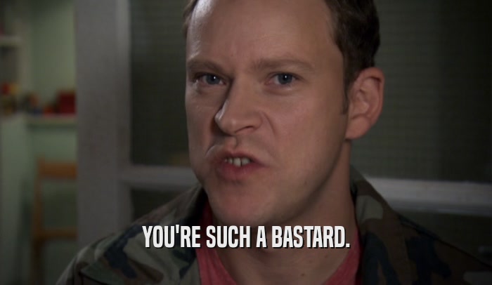 YOU'RE SUCH A BASTARD.  