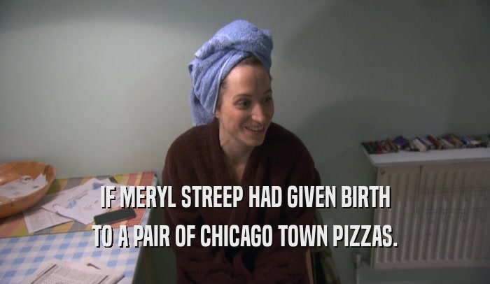 IF MERYL STREEP HAD GIVEN BIRTH TO A PAIR OF CHICAGO TOWN PIZZAS. 