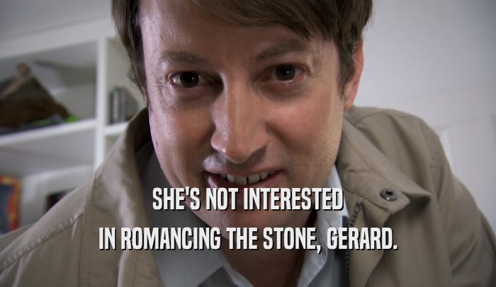 SHE'S NOT INTERESTED IN ROMANCING THE STONE, GERARD. 