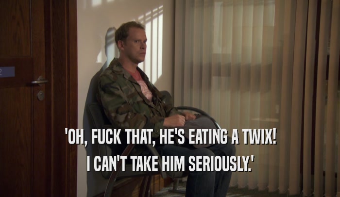'OH, FUCK THAT, HE'S EATING A TWIX! I CAN'T TAKE HIM SERIOUSLY.' 