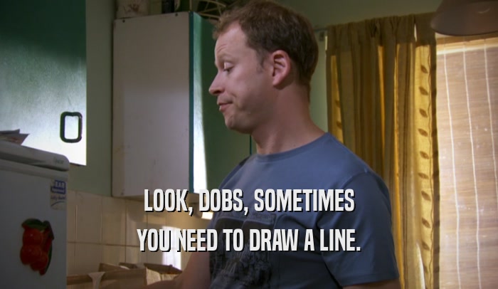 LOOK, DOBS, SOMETIMES YOU NEED TO DRAW A LINE. 