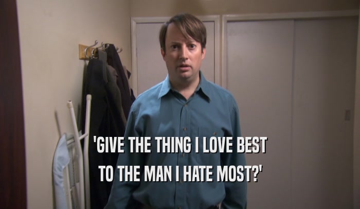 'GIVE THE THING I LOVE BEST TO THE MAN I HATE MOST?' 