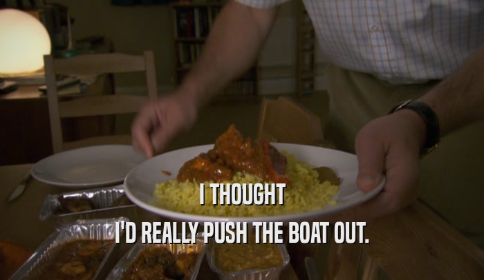I THOUGHT I'D REALLY PUSH THE BOAT OUT. 