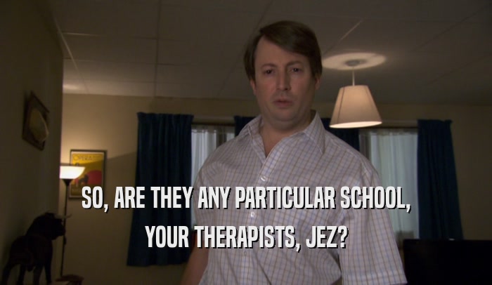 SO, ARE THEY ANY PARTICULAR SCHOOL,
 YOUR THERAPISTS, JEZ?
 