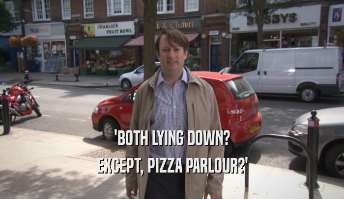 'BOTH LYING DOWN? EXCEPT, PIZZA PARLOUR?' 