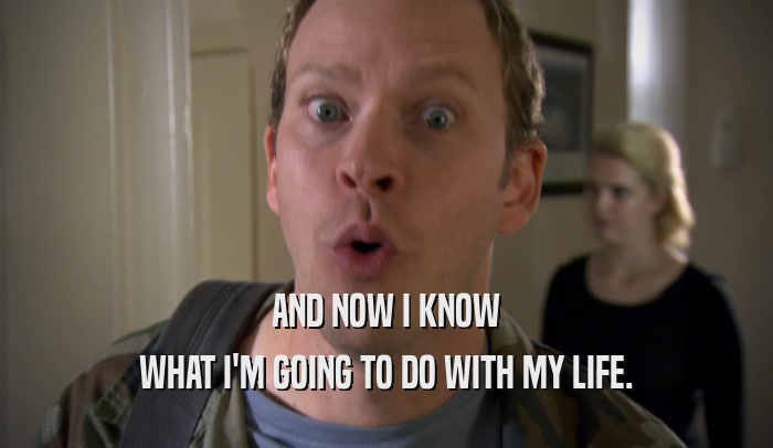 AND NOW I KNOW WHAT I'M GOING TO DO WITH MY LIFE. 
