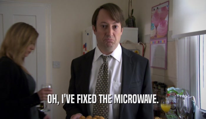 OH, I'VE FIXED THE MICROWAVE.  