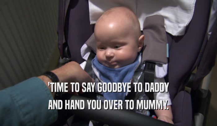 'TIME TO SAY GOODBYE TO DADDY AND HAND YOU OVER TO MUMMY. 